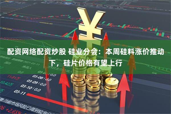 配资网络配资炒股 硅业分会：本周硅料涨价推动下，硅片价格有望上行