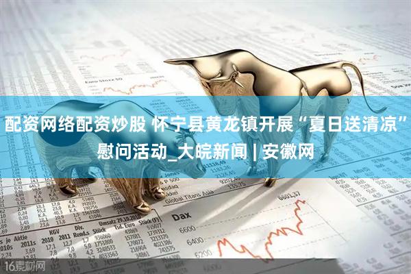 配资网络配资炒股 怀宁县黄龙镇开展“夏日送清凉”慰问活动_大皖新闻 | 安徽网