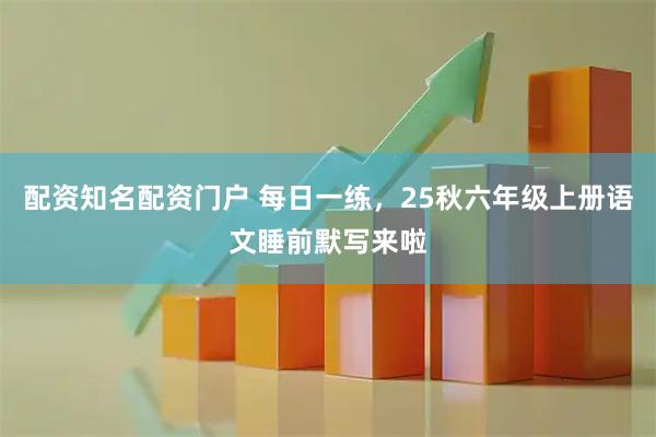 配资知名配资门户 每日一练，25秋六年级上册语文睡前默写来啦