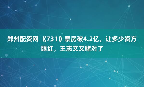 郑州配资网 《731》票房破4.2亿，让多少资方眼红，王志文又赌对了