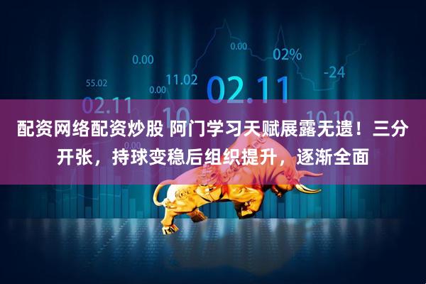 配资网络配资炒股 阿门学习天赋展露无遗！三分开张，持球变稳后组织提升，逐渐全面