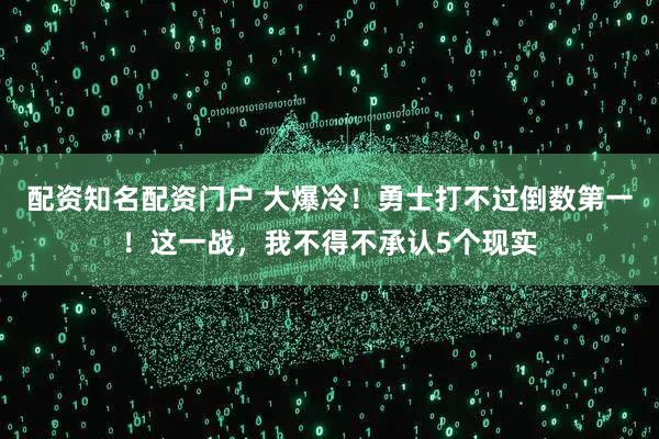 配资知名配资门户 大爆冷！勇士打不过倒数第一！这一战，我不得不承认5个现实