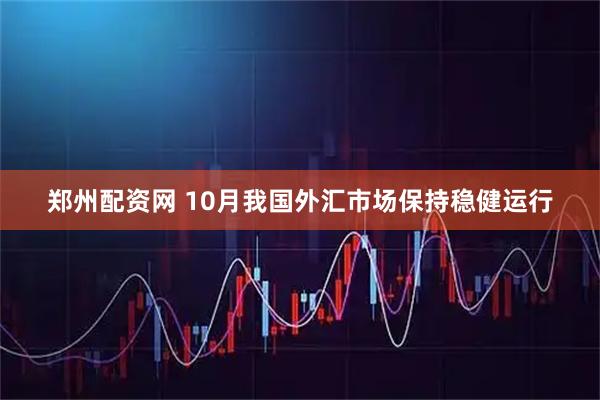 郑州配资网 10月我国外汇市场保持稳健运行