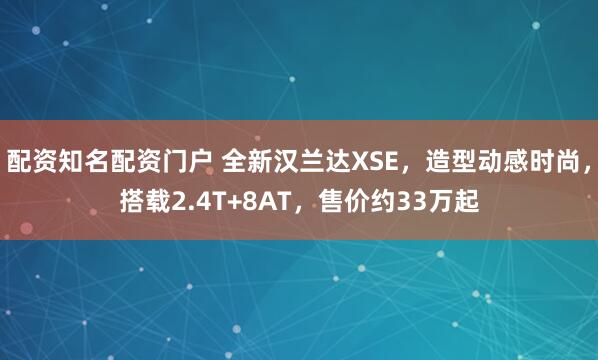 配资知名配资门户 全新汉兰达XSE，造型动感时尚，搭载2.4T+8AT，售价约33万起