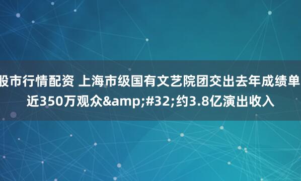 股市行情配资 上海市级国有文艺院团交出去年成绩单：近350万观众 约3.8亿演出收入