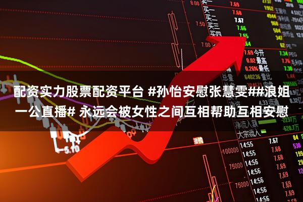 配资实力股票配资平台 #孙怡安慰张慧雯##浪姐一公直播# 永远会被女性之间互相帮助互相安慰