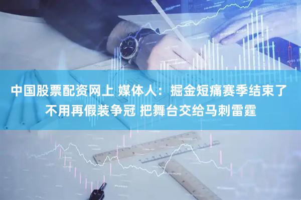 中国股票配资网上 媒体人：掘金短痛赛季结束了 不用再假装争冠 把舞台交给马刺雷霆
