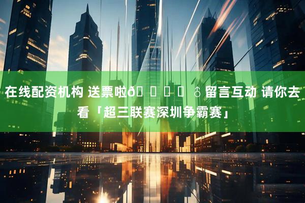 在线配资机构 送票啦🙋‍♂留言互动 请你去看「超三联赛深圳争霸赛」
