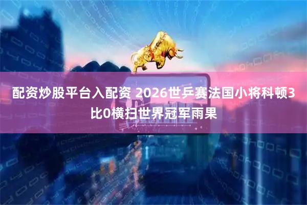 配资炒股平台入配资 2026世乒赛法国小将科顿3比0横扫世界冠军雨果