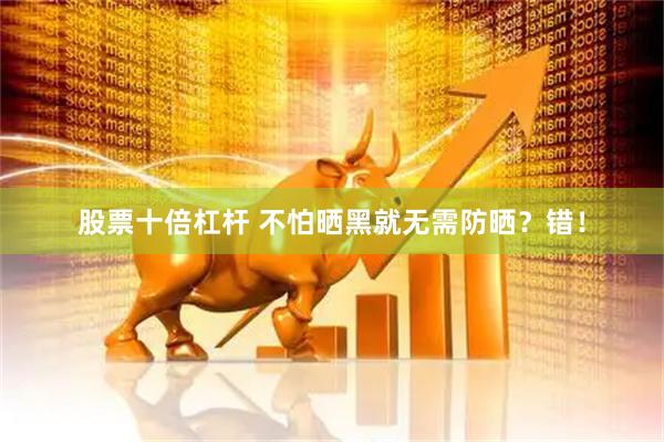 股票十倍杠杆 不怕晒黑就无需防晒？错！