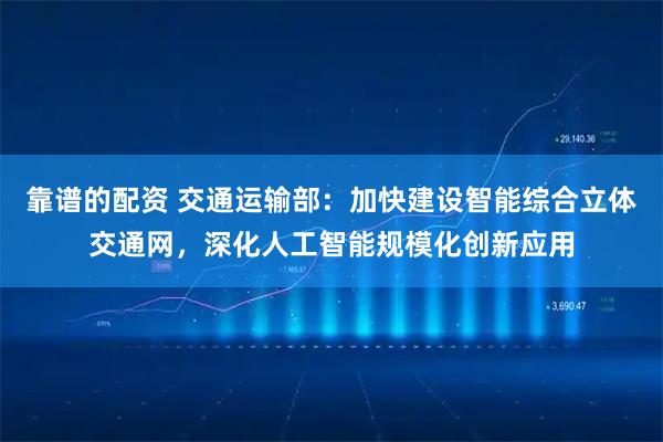 靠谱的配资 交通运输部：加快建设智能综合立体交通网，深化人工智能规模化创新应用