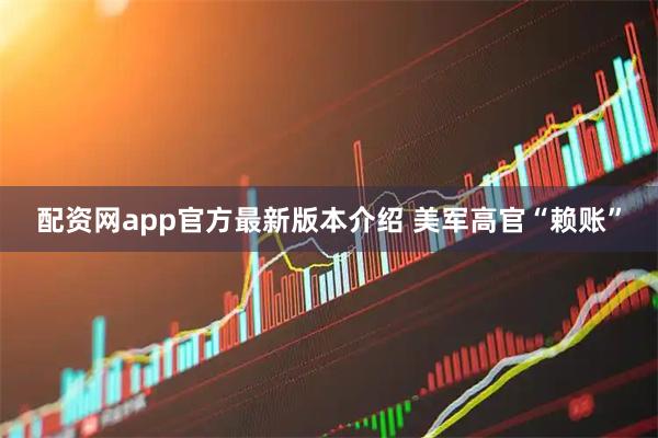 配资网app官方最新版本介绍 美军高官“赖账”