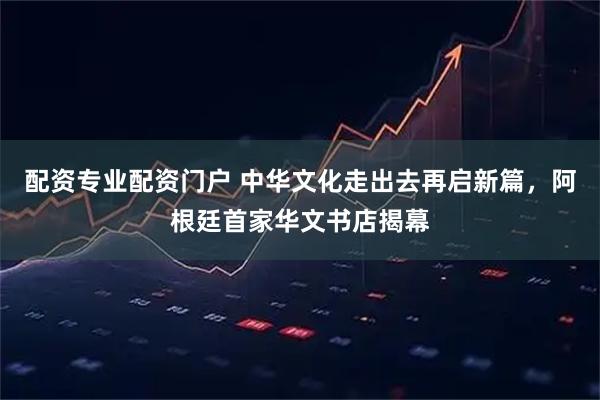 配资专业配资门户 中华文化走出去再启新篇，阿根廷首家华文书店揭幕