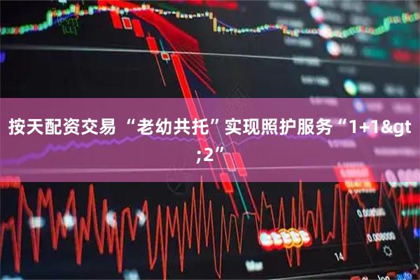 按天配资交易 “老幼共托”实现照护服务“1+1>2”