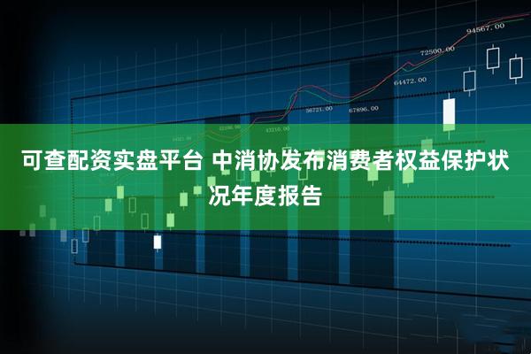 可查配资实盘平台 中消协发布消费者权益保护状况年度报告
