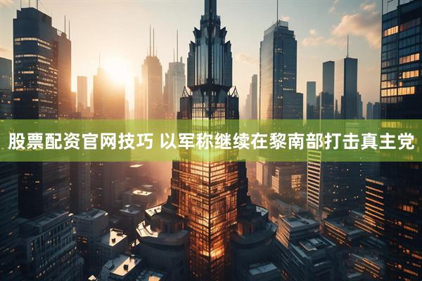 股票配资官网技巧 以军称继续在黎南部打击真主党